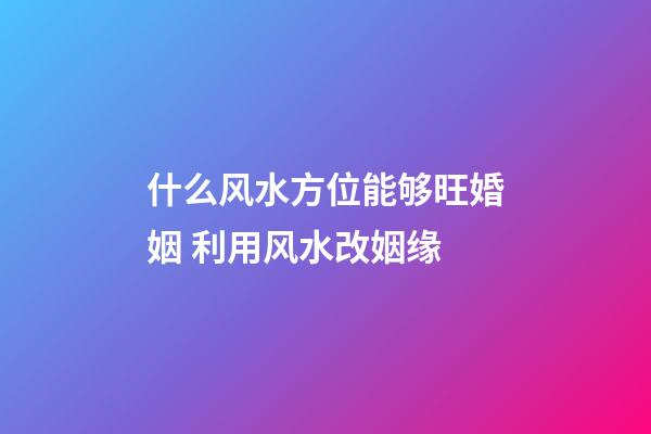 什么风水方位能够旺婚姻 利用风水改姻缘